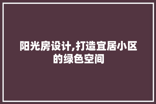 阳光房设计,打造宜居小区的绿色空间
