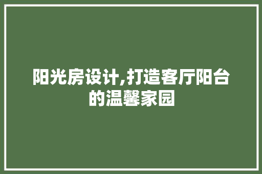 阳光房设计,打造客厅阳台的温馨家园