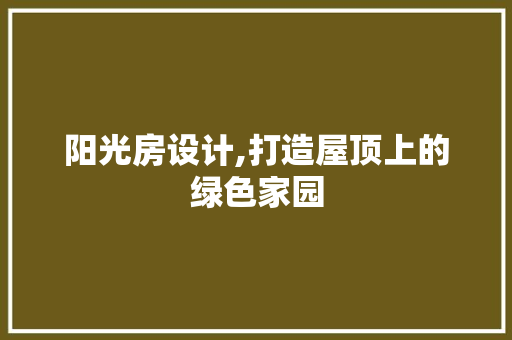 阳光房设计,打造屋顶上的绿色家园