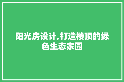 阳光房设计,打造楼顶的绿色生态家园