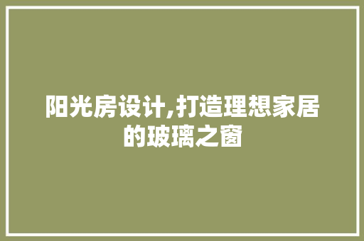 阳光房设计,打造理想家居的玻璃之窗