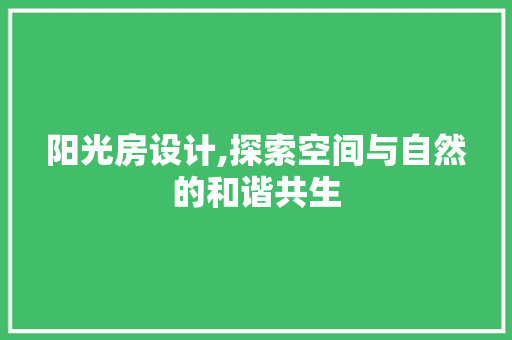 阳光房设计,探索空间与自然的和谐共生