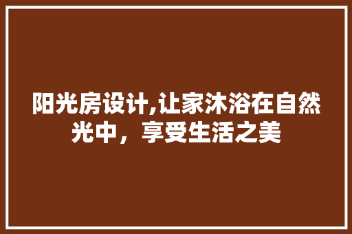 阳光房设计,让家沐浴在自然光中，享受生活之美