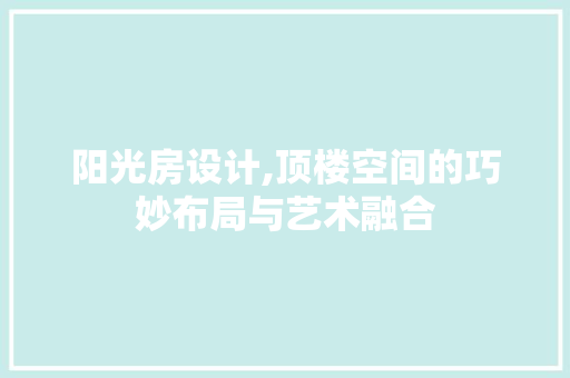 阳光房设计,顶楼空间的巧妙布局与艺术融合