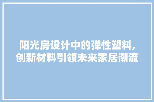 阳光房设计中的弹性塑料,创新材料引领未来家居潮流