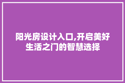 阳光房设计入口,开启美好生活之门的智慧选择