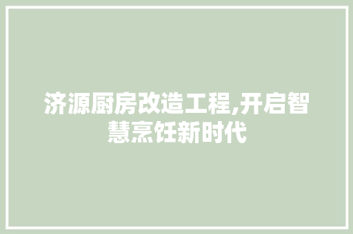 济源厨房改造工程,开启智慧烹饪新时代