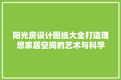 阳光房设计图纸大全打造理想家居空间的艺术与科学