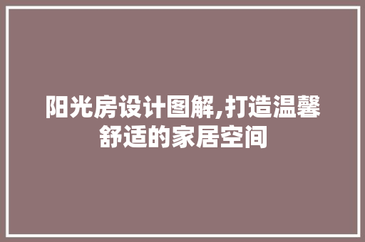 阳光房设计图解,打造温馨舒适的家居空间
