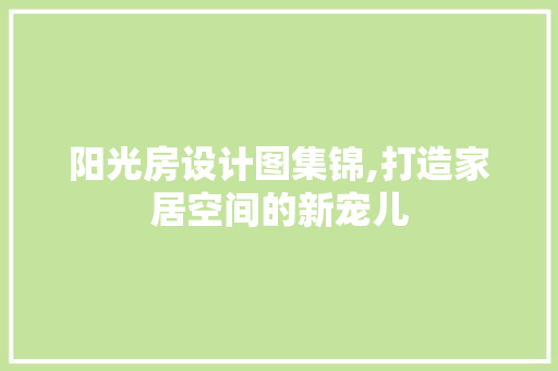 阳光房设计图集锦,打造家居空间的新宠儿