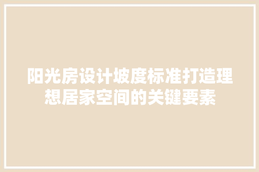 阳光房设计坡度标准打造理想居家空间的关键要素