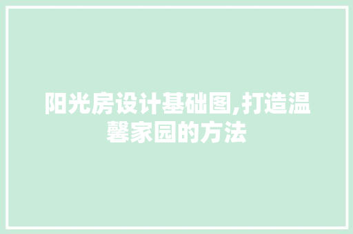 阳光房设计基础图,打造温馨家园的方法