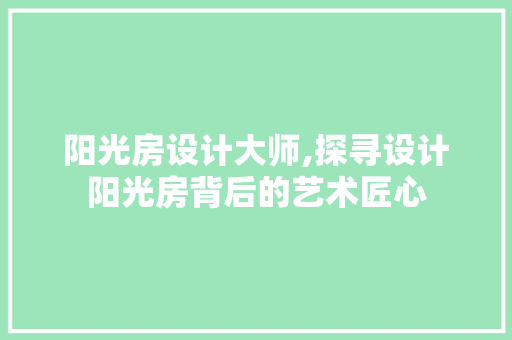 阳光房设计大师,探寻设计阳光房背后的艺术匠心
