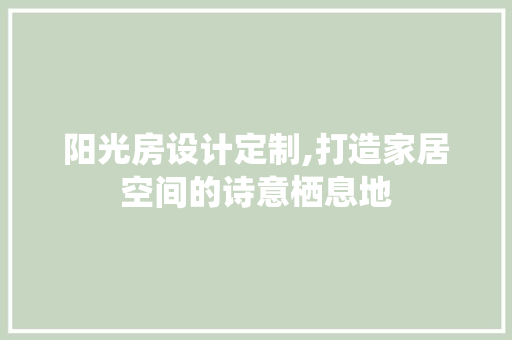 阳光房设计定制,打造家居空间的诗意栖息地
