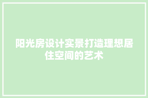 阳光房设计实景打造理想居住空间的艺术