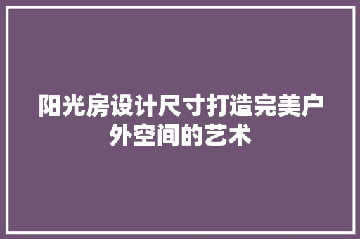 阳光房设计尺寸打造完美户外空间的艺术
