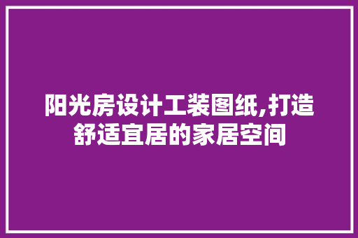 阳光房设计工装图纸,打造舒适宜居的家居空间