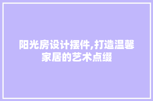 阳光房设计摆件,打造温馨家居的艺术点缀