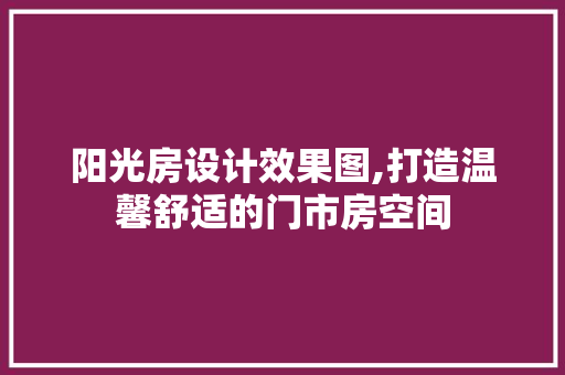 阳光房设计效果图,打造温馨舒适的门市房空间
