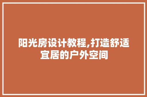 阳光房设计教程,打造舒适宜居的户外空间