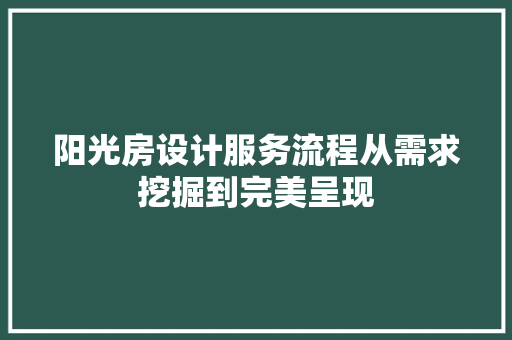 阳光房设计服务流程从需求挖掘到完美呈现