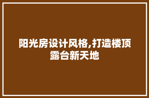 阳光房设计风格,打造楼顶露台新天地