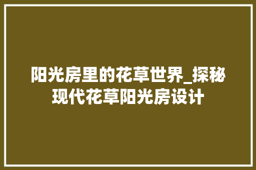 阳光房里的花草世界_探秘现代花草阳光房设计