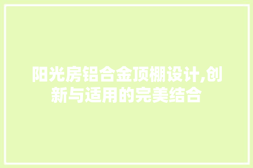 阳光房铝合金顶棚设计,创新与适用的完美结合