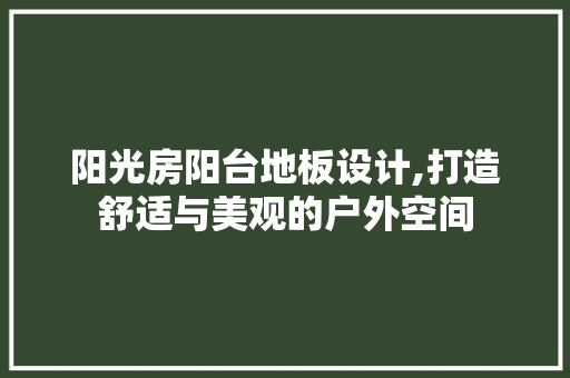 阳光房阳台地板设计,打造舒适与美观的户外空间