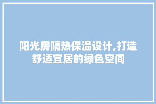 阳光房隔热保温设计,打造舒适宜居的绿色空间
