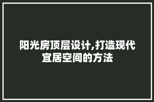 阳光房顶层设计,打造现代宜居空间的方法