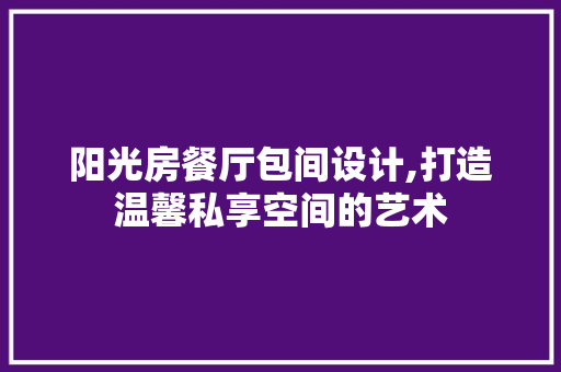 阳光房餐厅包间设计,打造温馨私享空间的艺术