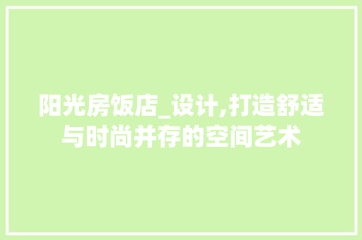 阳光房饭店_设计,打造舒适与时尚并存的空间艺术