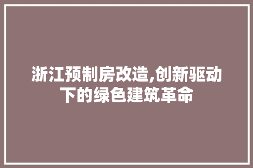 浙江预制房改造,创新驱动下的绿色建筑革命