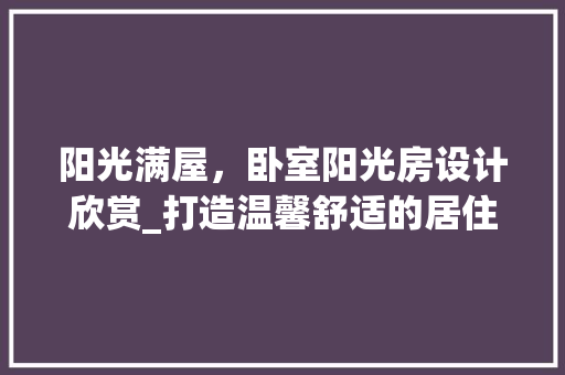 阳光满屋，卧室阳光房设计欣赏_打造温馨舒适的居住空间