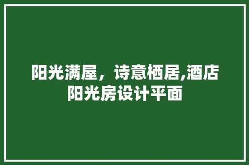阳光满屋，诗意栖居,酒店阳光房设计平面
