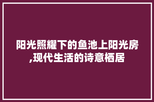 阳光照耀下的鱼池上阳光房,现代生活的诗意栖居