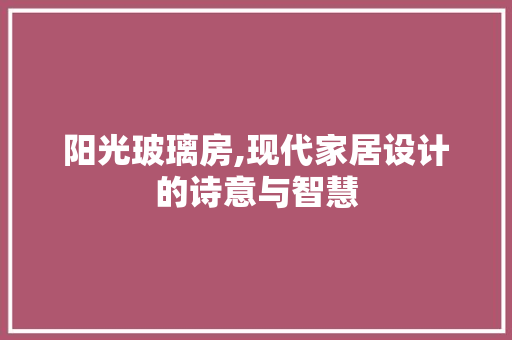 阳光玻璃房,现代家居设计的诗意与智慧