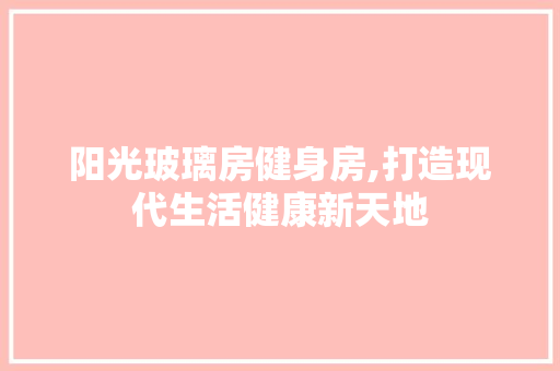 阳光玻璃房健身房,打造现代生活健康新天地