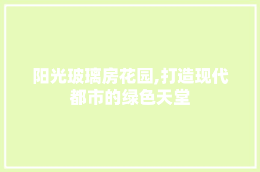 阳光玻璃房花园,打造现代都市的绿色天堂