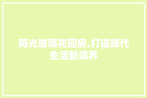 阳光玻璃花园房,打造现代生活新境界