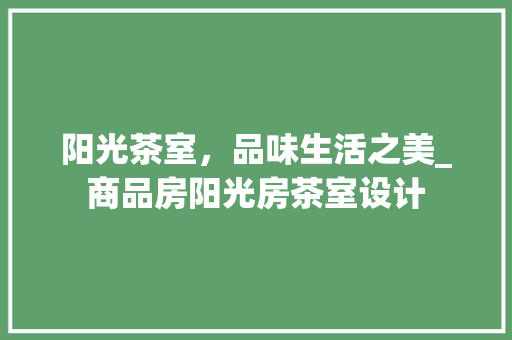 阳光茶室，品味生活之美_商品房阳光房茶室设计