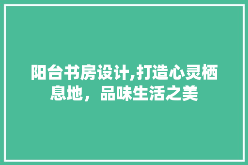 阳台书房设计,打造心灵栖息地，品味生活之美