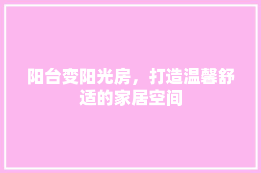 阳台变阳光房，打造温馨舒适的家居空间