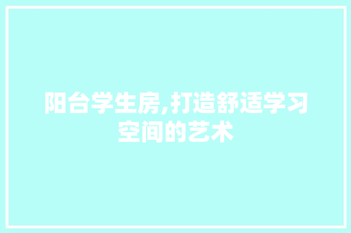 阳台学生房,打造舒适学习空间的艺术