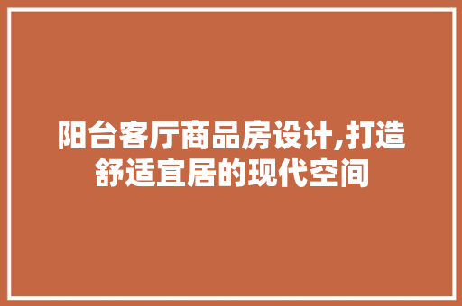 阳台客厅商品房设计,打造舒适宜居的现代空间