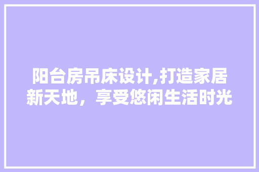 阳台房吊床设计,打造家居新天地，享受悠闲生活时光