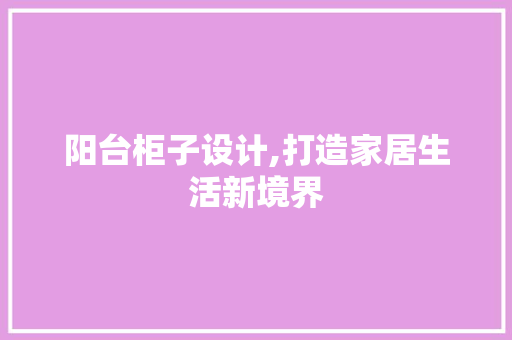 阳台柜子设计,打造家居生活新境界