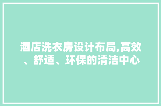 酒店洗衣房设计布局,高效、舒适、环保的清洁中心