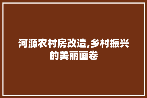河源农村房改造,乡村振兴的美丽画卷